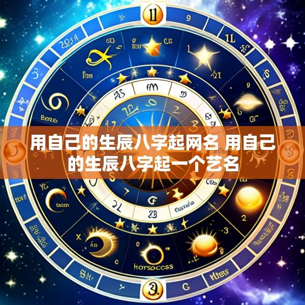 用自己的生辰八字起网名 用自己的生辰八字起一个艺名