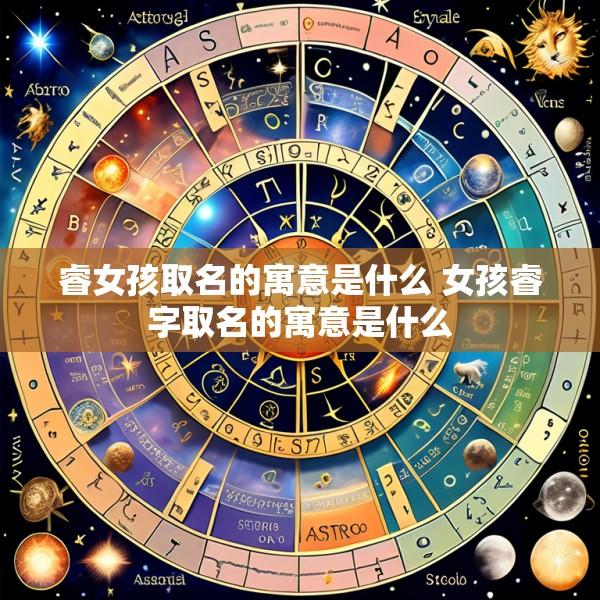 睿女孩取名的寓意是什么 女孩睿字取名的寓意是什么