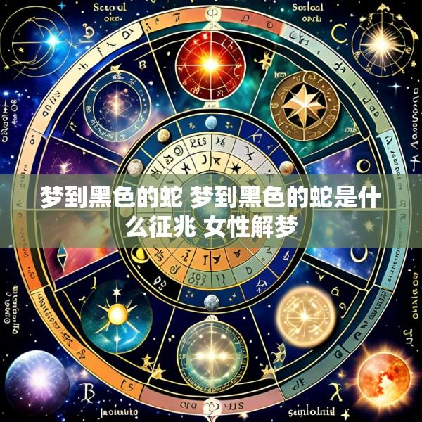 梦到黑色的蛇 梦到黑色的蛇是什么征兆 女性解梦