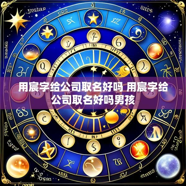 用宸字给公司取名好吗 用宸字给公司取名好吗男孩
