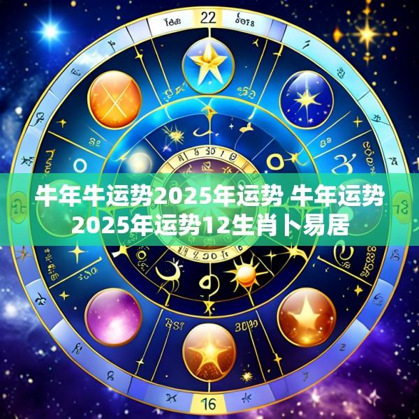 牛年牛运势2025年运势 牛年运势2025年运势12生肖卜易居