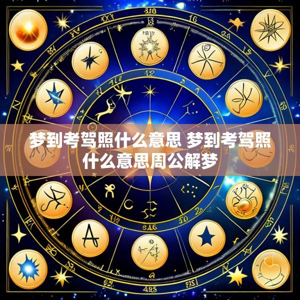 梦到考驾照什么意思 梦到考驾照什么意思周公解梦