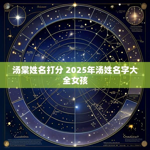 汤棠姓名打分 2025年汤姓名字大全女孩