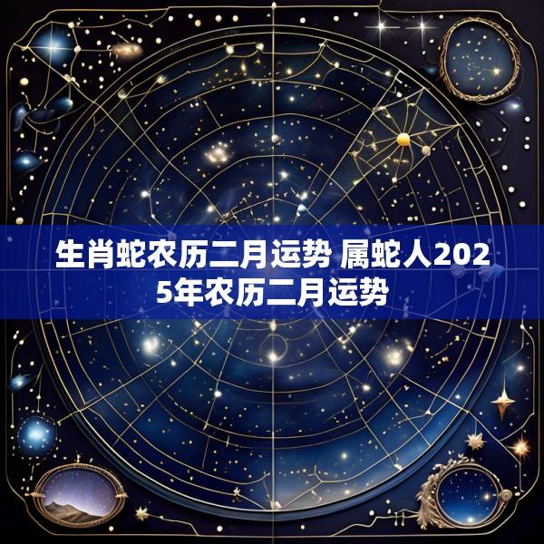 生肖蛇农历二月运势 属蛇人2025年农历二月运势