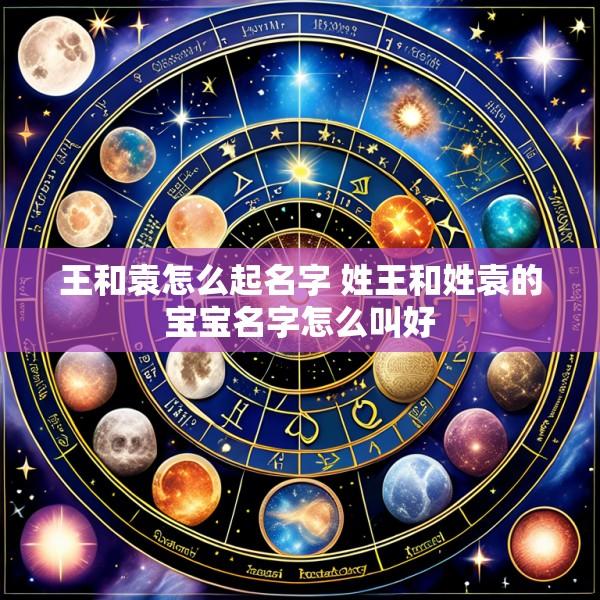 王和袁怎么起名字 姓王和姓袁的宝宝名字怎么叫好
