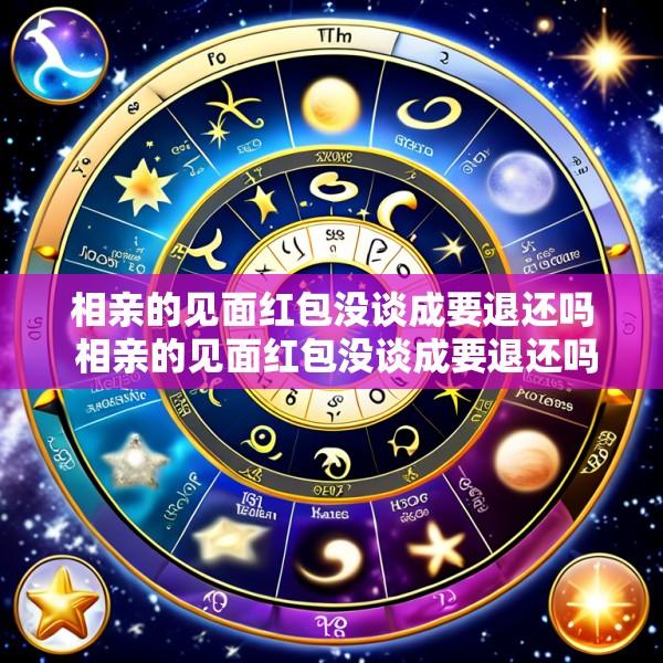 相亲的见面红包没谈成要退还吗 相亲的见面红包没谈成要退还吗怎么说