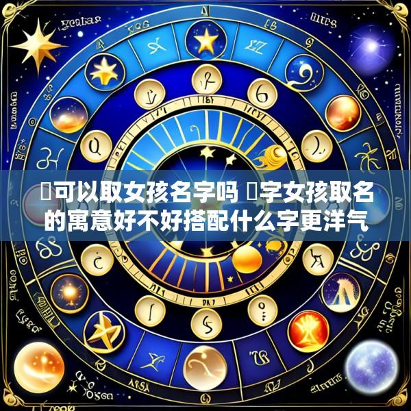 瑄可以取女孩名字吗 瑄字女孩取名的寓意好不好搭配什么字更洋气好听