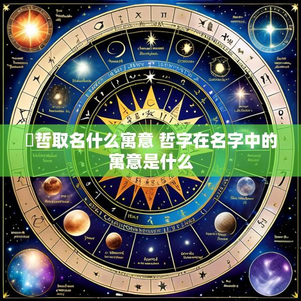 燚哲取名什么寓意 哲字在名字中的寓意是什么