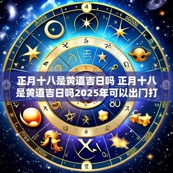 正月十八是黄道吉日吗 正月十八是黄道吉日吗2025年可以出门打工吗