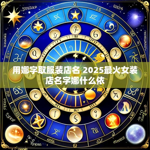 用娜字取服装店名 2025最火女装店名字娜什么依