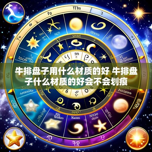 牛排盘子用什么材质的好 牛排盘子什么材质的好会不会划痕