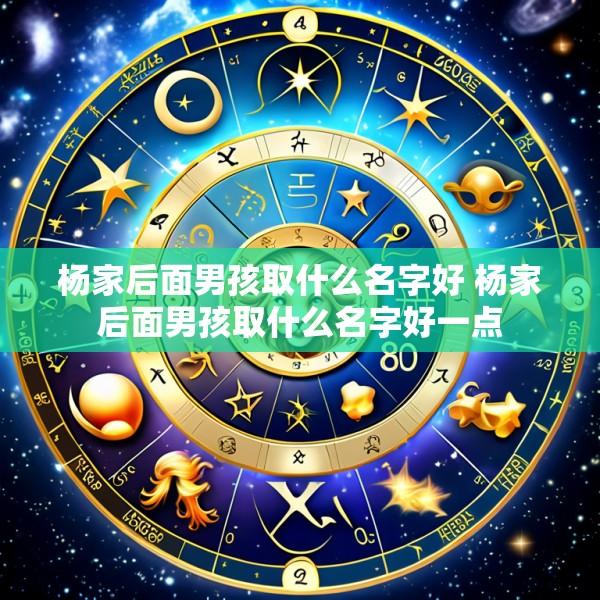 杨家后面男孩取什么名字好 杨家后面男孩取什么名字好一点