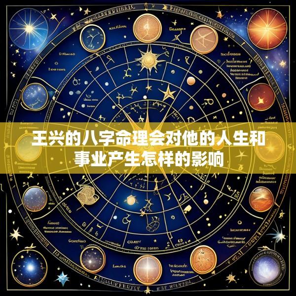 王兴的八字命理会对他的人生和事业产生怎样的影响
