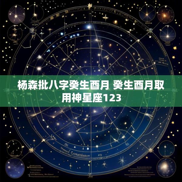 杨森批八字癸生酉月 癸生酉月取用神星座123