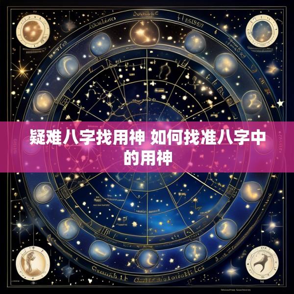疑难八字找用神 如何找准八字中的用神