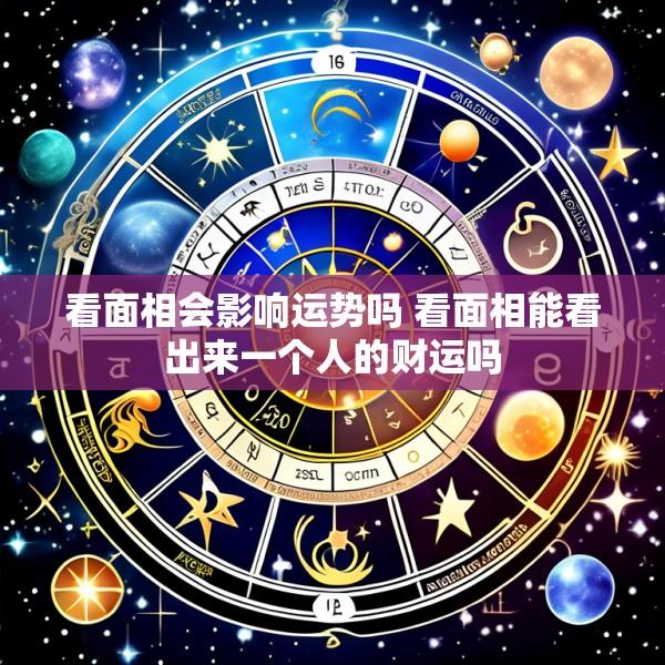 看面相会影响运势吗 看面相能看出来一个人的财运吗