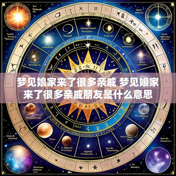 梦见娘家来了很多亲戚 梦见娘家来了很多亲戚朋友是什么意思