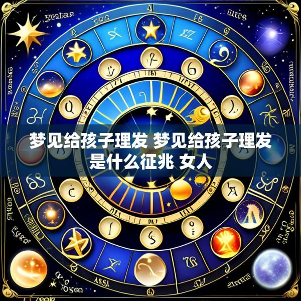 梦见给孩子理发 梦见给孩子理发是什么征兆 女人