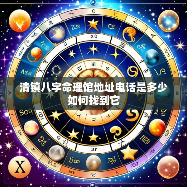 清镇八字命理馆地址电话是多少如何找到它