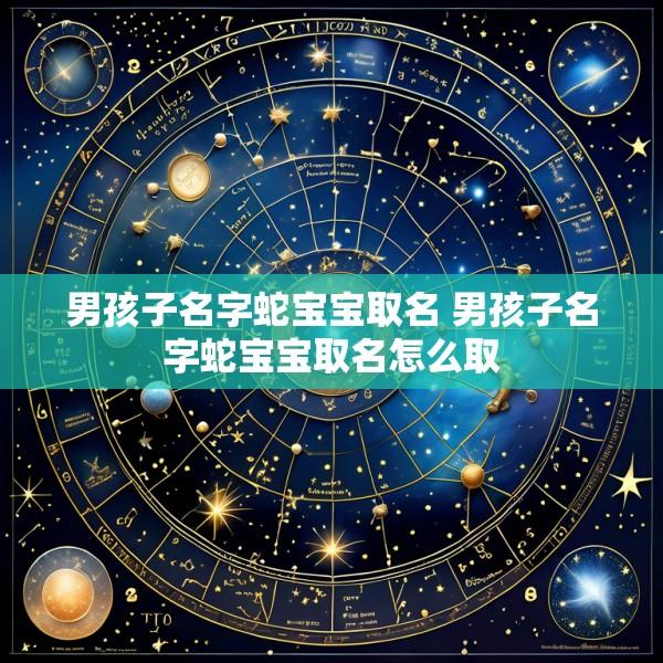 男孩子名字蛇宝宝取名 男孩子名字蛇宝宝取名怎么取