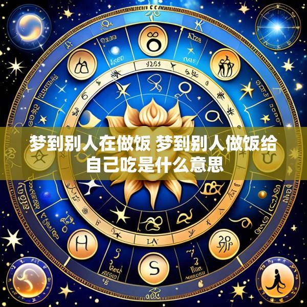 梦到别人在做饭 梦到别人做饭给自己吃是什么意思