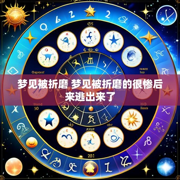 梦见被折磨 梦见被折磨的很惨后来逃出来了
