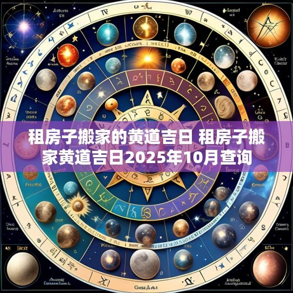 租房子搬家的黄道吉日 租房子搬家黄道吉日2025年10月查询