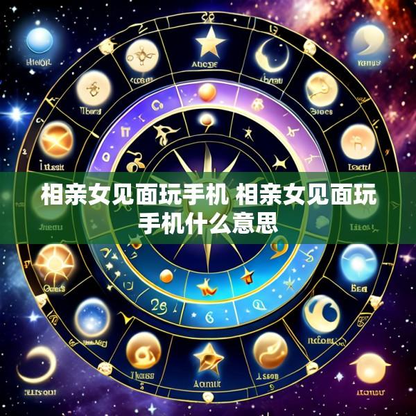 相亲女见面玩手机 相亲女见面玩手机什么意思