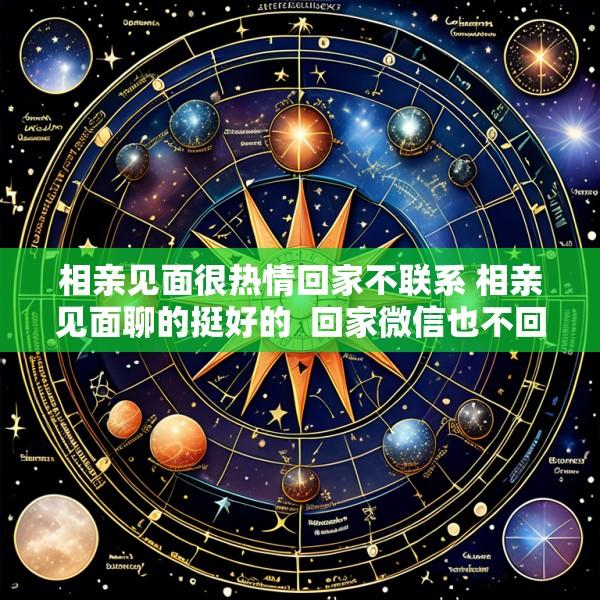 相亲见面很热情回家不联系 相亲见面聊的挺好的  回家微信也不回信了