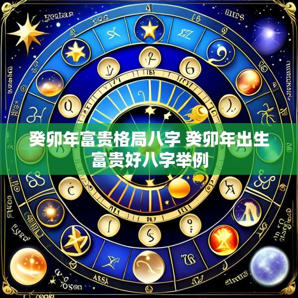 癸卯年富贵格局八字 癸卯年出生富贵好八字举例