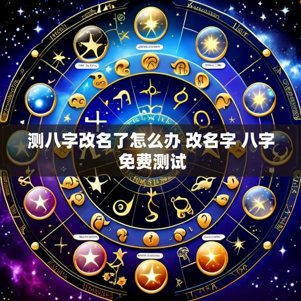 测八字改名了怎么办 改名字 八字 免费测试