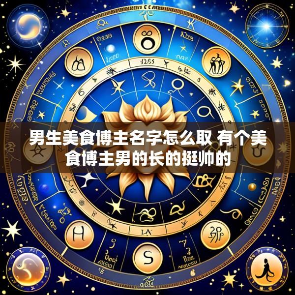 男生美食博主名字怎么取 有个美食博主男的长的挺帅的