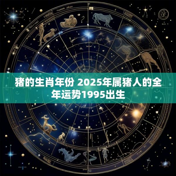 猪的生肖年份 2025年属猪人的全年运势1995出生
