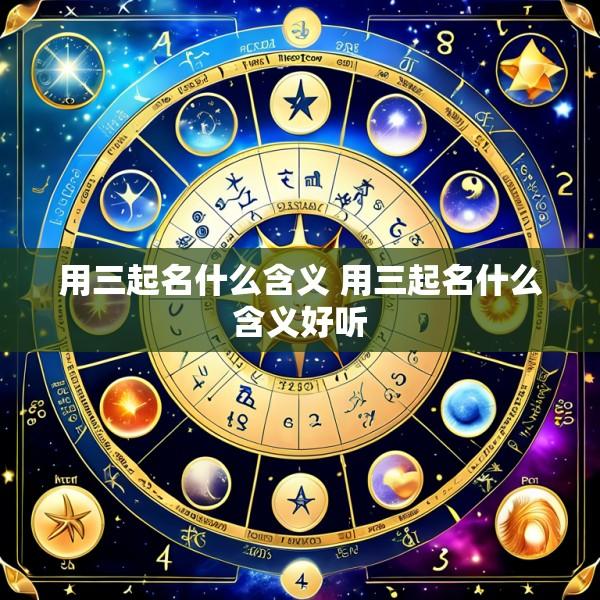用三起名什么含义 用三起名什么含义好听