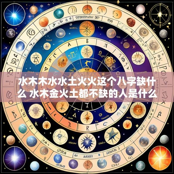 水木木水水土火火这个八字缺什么 水木金火土都不缺的人是什么情况
