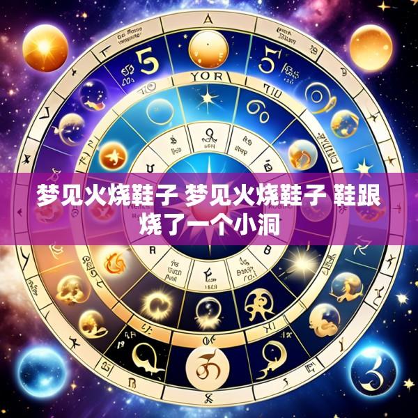 梦见火烧鞋子 梦见火烧鞋子 鞋跟烧了一个小洞