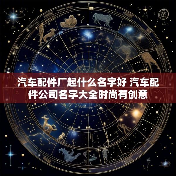 汽车配件厂起什么名字好 汽车配件公司名字大全时尚有创意