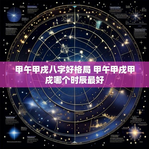甲午甲戌八字好格局 甲午甲戌甲戌哪个时辰最好