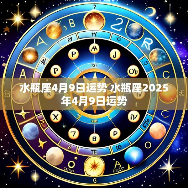 水瓶座4月9日运势 水瓶座2025年4月9日运势