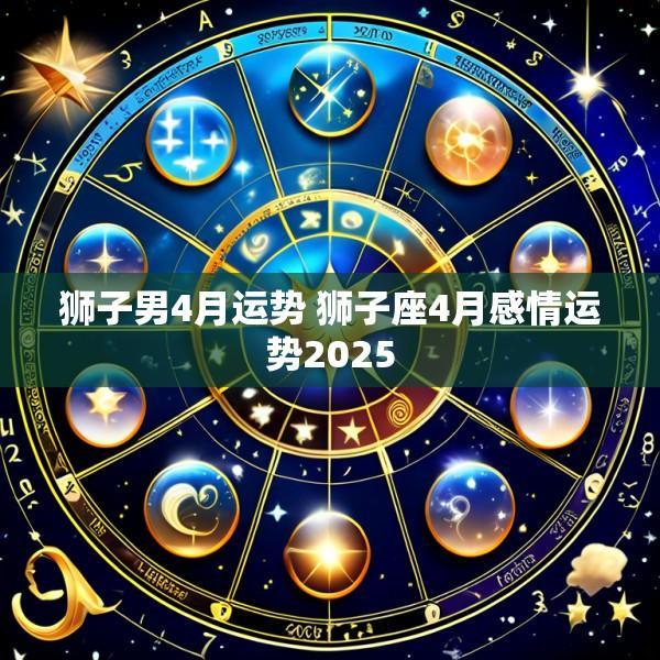 狮子男4月运势 狮子座4月感情运势2025