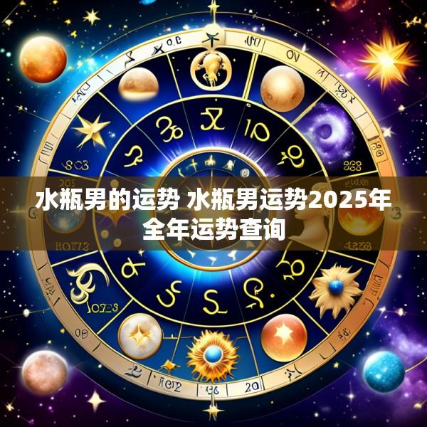 水瓶男的运势 水瓶男运势2025年全年运势查询