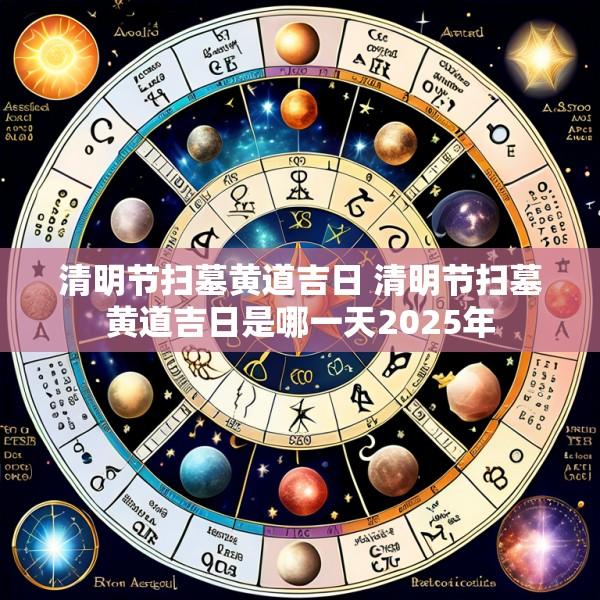 清明节扫墓黄道吉日 清明节扫墓黄道吉日是哪一天2025年