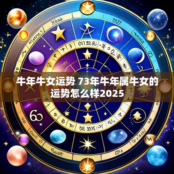 牛年牛女运势 73年牛年属牛女的运势怎么样2025