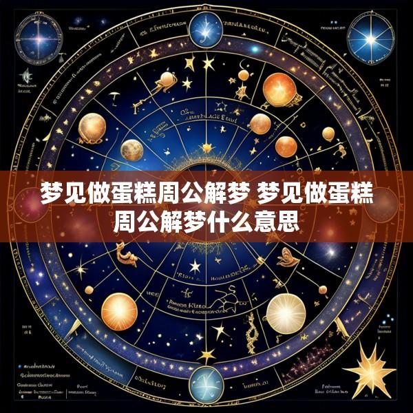 梦见做蛋糕周公解梦 梦见做蛋糕周公解梦什么意思