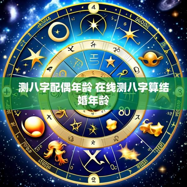 测八字配偶年龄 在线测八字算结婚年龄