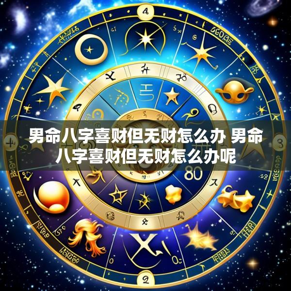 男命八字喜财但无财怎么办 男命八字喜财但无财怎么办呢