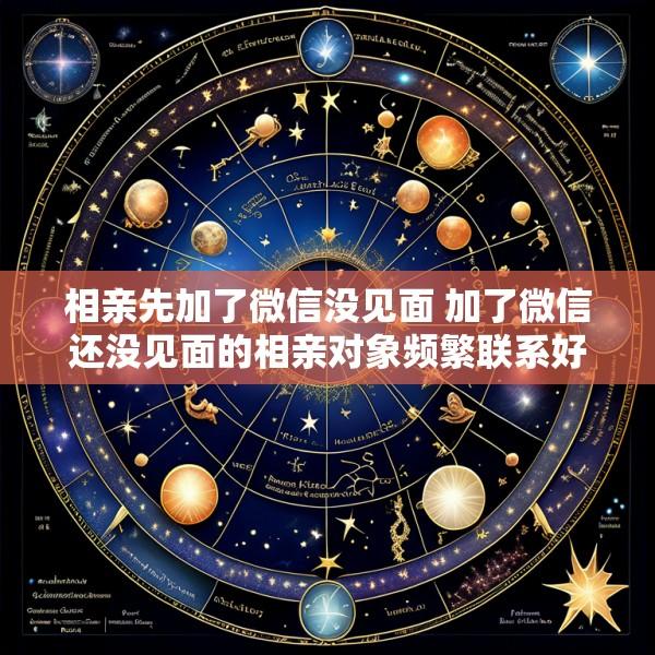 相亲先加了微信没见面 加了微信还没见面的相亲对象频繁联系好吗