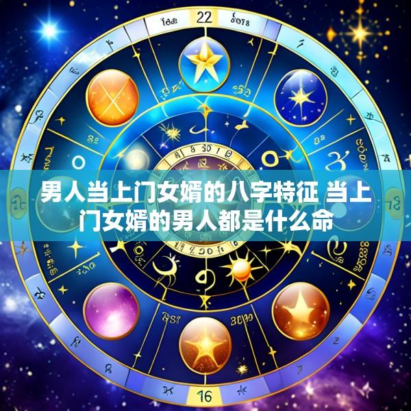 男人当上门女婿的八字特征 当上门女婿的男人都是什么命