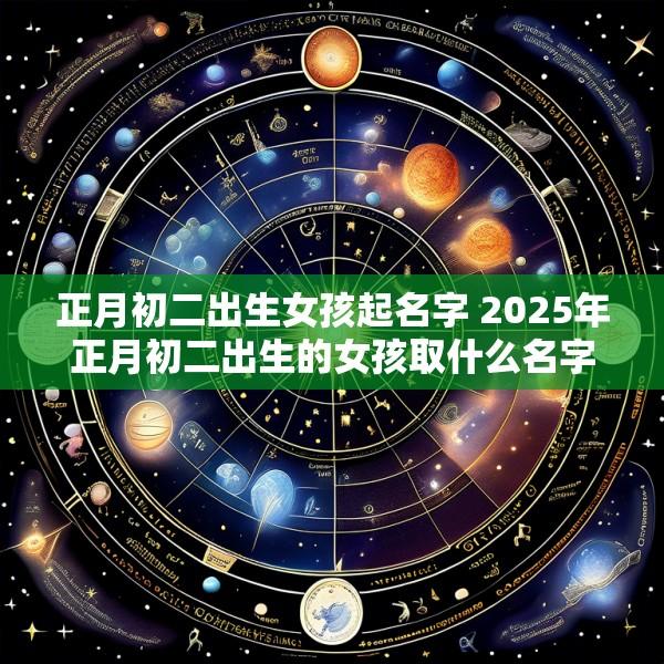 正月初二出生女孩起名字 2025年正月初二出生的女孩取什么名字好