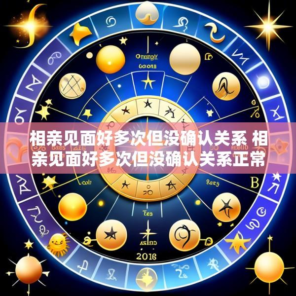 相亲见面好多次但没确认关系 相亲见面好多次但没确认关系正常吗